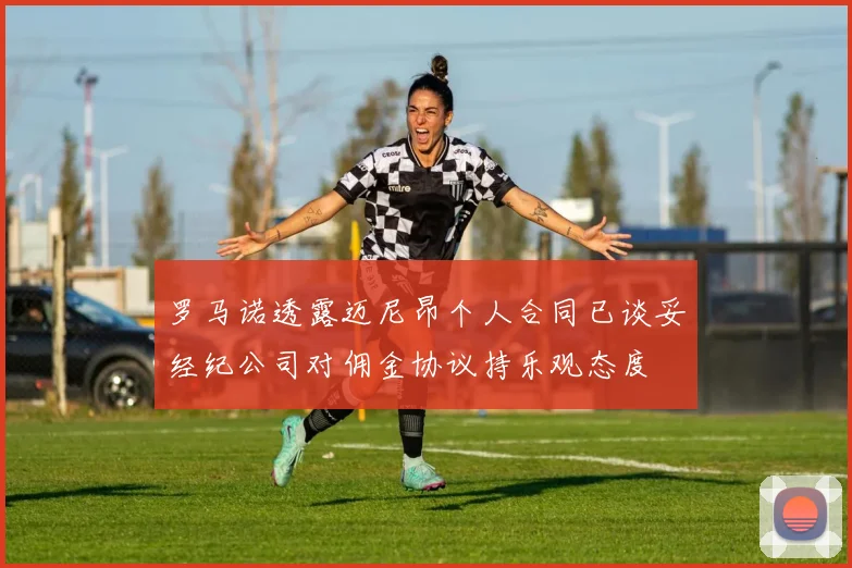 罗马诺透露迈尼昂个人合同已谈妥经纪公司对佣金协议持乐观态度