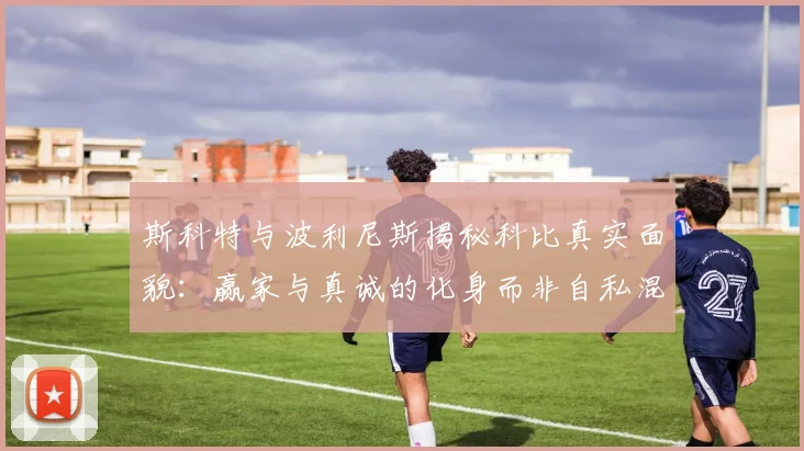 斯科特与波利尼斯揭秘科比真实面貌：赢家与真诚的化身而非自私混蛋
