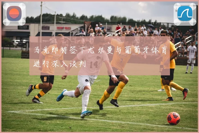 马竞即将签下尤尔曼与葡萄牙体育进行深入谈判