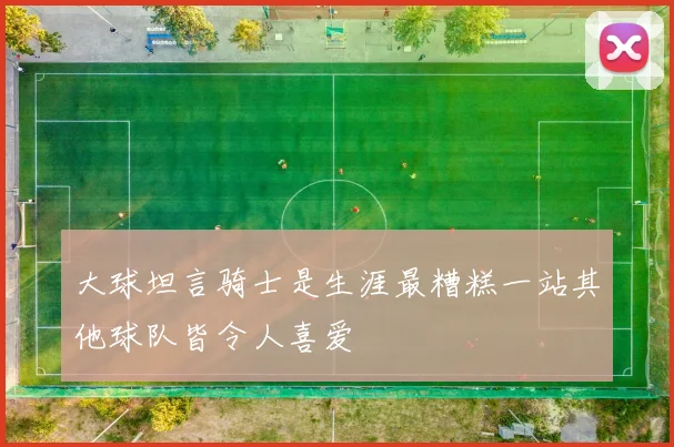 大球坦言骑士是生涯最糟糕一站其他球队皆令人喜爱
