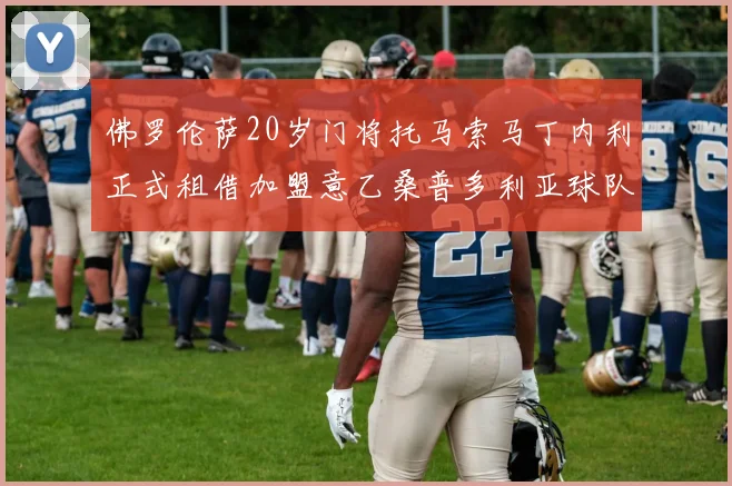 佛罗伦萨20岁门将托马索马丁内利正式租借加盟意乙桑普多利亚球队