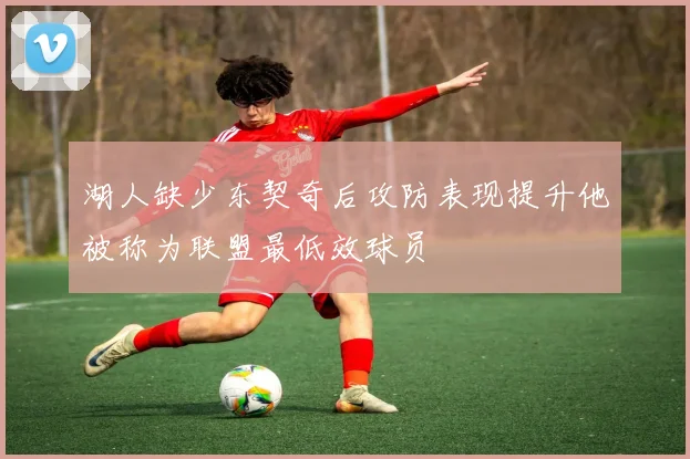 湖人缺少东契奇后攻防表现提升他被称为联盟最低效球员