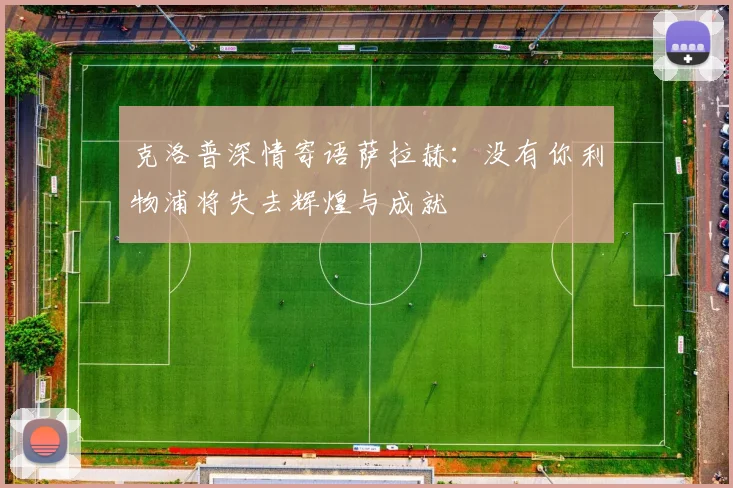 克洛普深情寄语萨拉赫：没有你利物浦将失去辉煌与成就