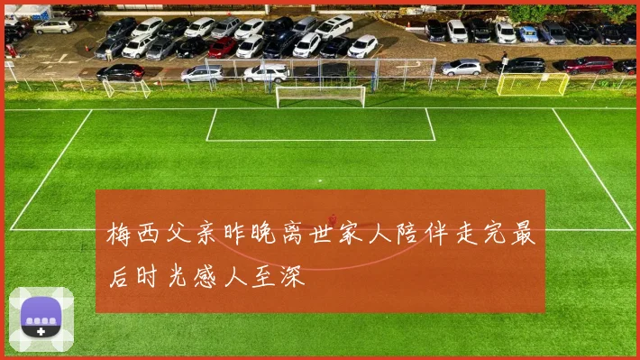 梅西父亲昨晚离世家人陪伴走完最后时光感人至深