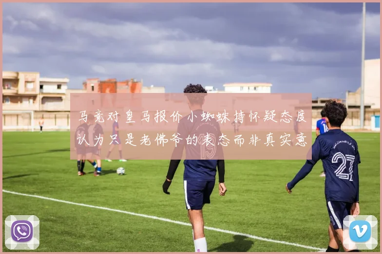 马竞对皇马报价小蜘蛛持怀疑态度认为只是老佛爷的表态而非真实意图