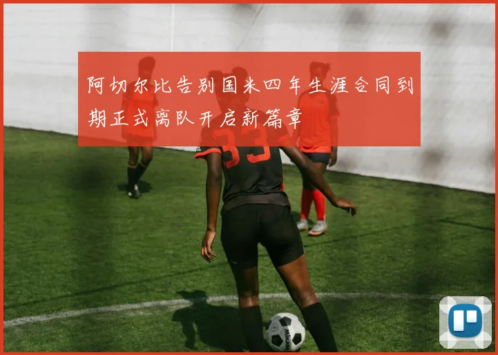 阿切尔比告别国米四年生涯合同到期正式离队开启新篇章