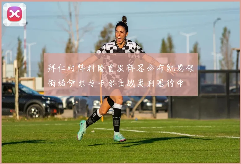 拜仁对阵科隆首发阵容公布凯恩领衔诺伊尔与卡尔出战奥利塞待命