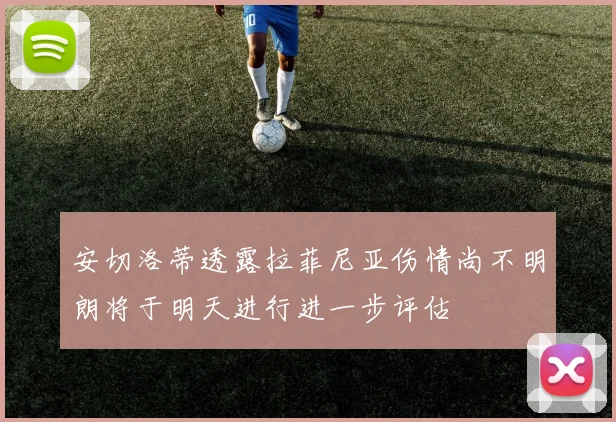 安切洛蒂透露拉菲尼亚伤情尚不明朗将于明天进行进一步评估