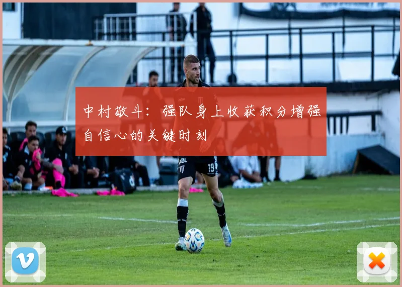 中村敬斗：强队身上收获积分增强自信心的关键时刻