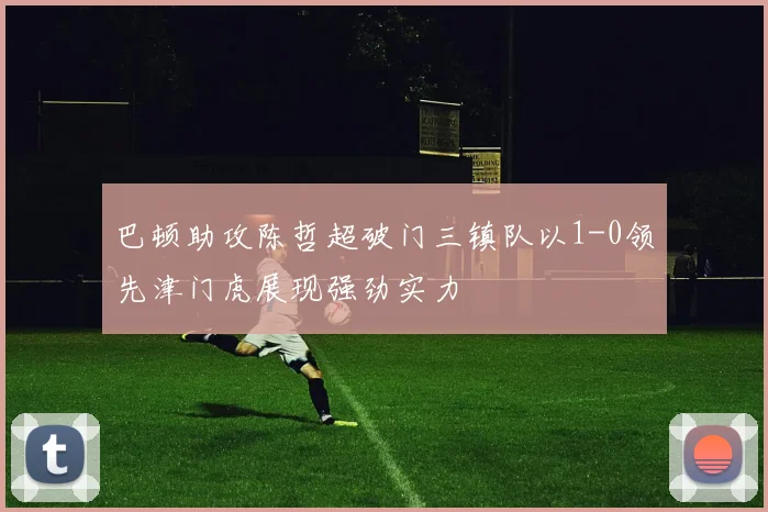 巴顿助攻陈哲超破门三镇队以1-0领先津门虎展现强劲实力