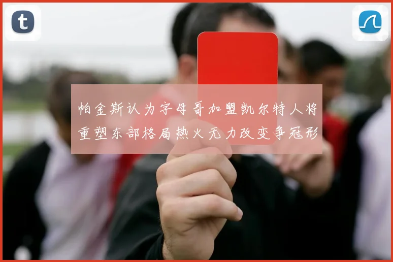 帕金斯认为字母哥加盟凯尔特人将重塑东部格局热火无力改变争冠形势