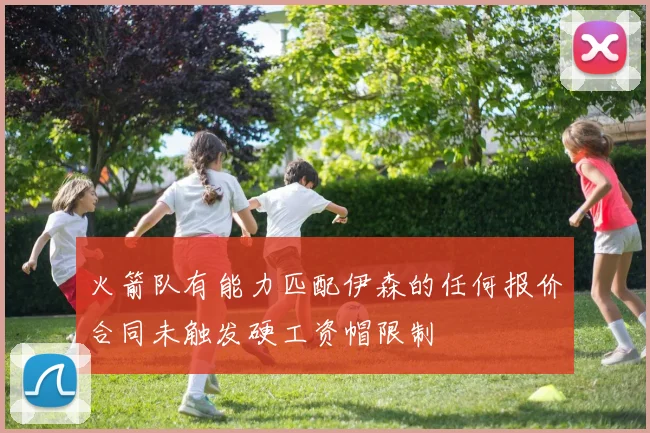 火箭队有能力匹配伊森的任何报价合同未触发硬工资帽限制