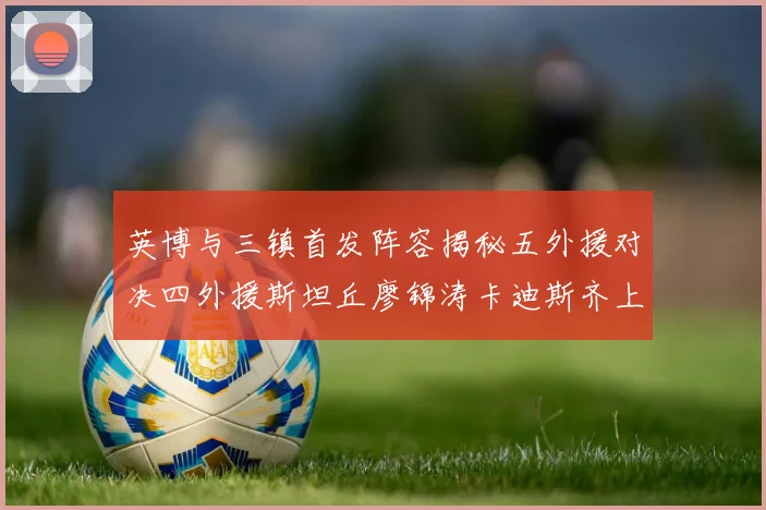 英博与三镇首发阵容揭秘五外援对决四外援斯坦丘廖锦涛卡迪斯齐上阵
