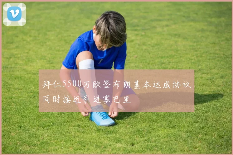 拜仁5500万欧签布朗基本达成协议同时接近引进塞巴里