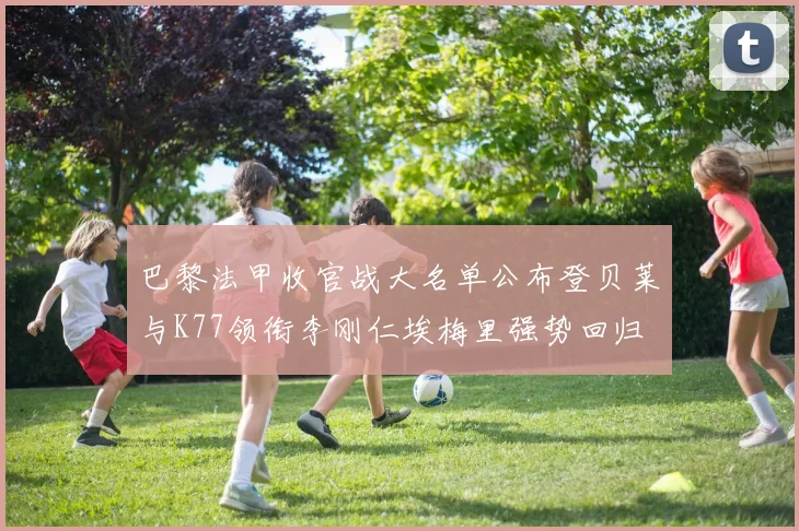 巴黎法甲收官战大名单公布登贝莱与K77领衔李刚仁埃梅里强势回归