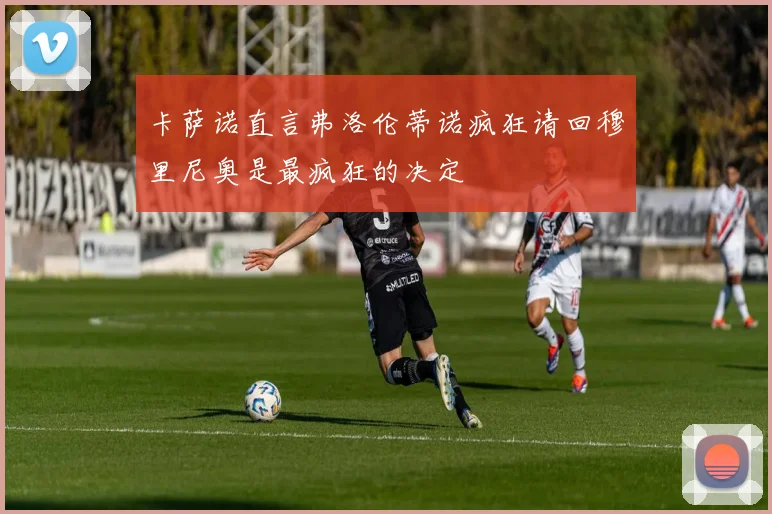 卡萨诺直言弗洛伦蒂诺疯狂请回穆里尼奥是最疯狂的决定