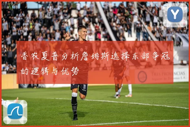 香农夏普分析詹姆斯选择东部争冠的逻辑与优势