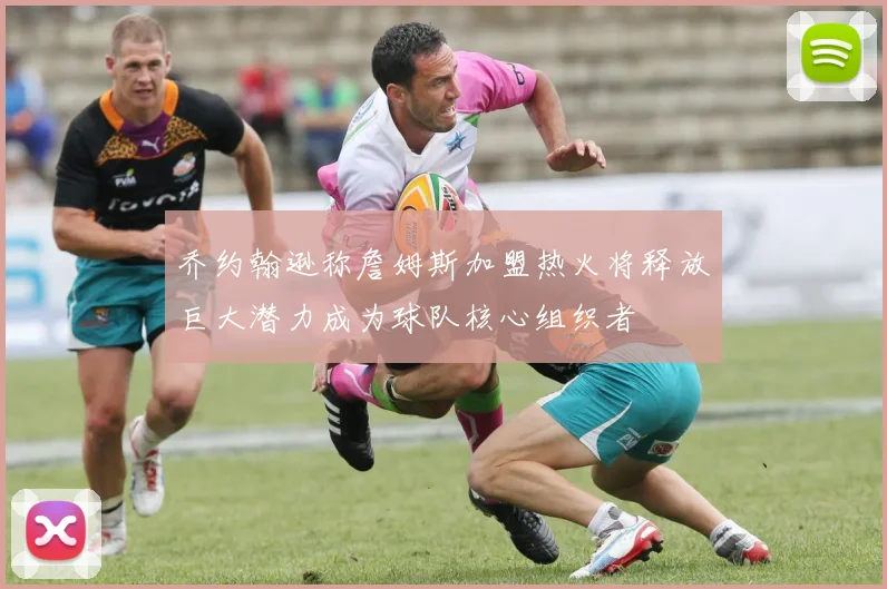 乔约翰逊称詹姆斯加盟热火将释放巨大潜力成为球队核心组织者