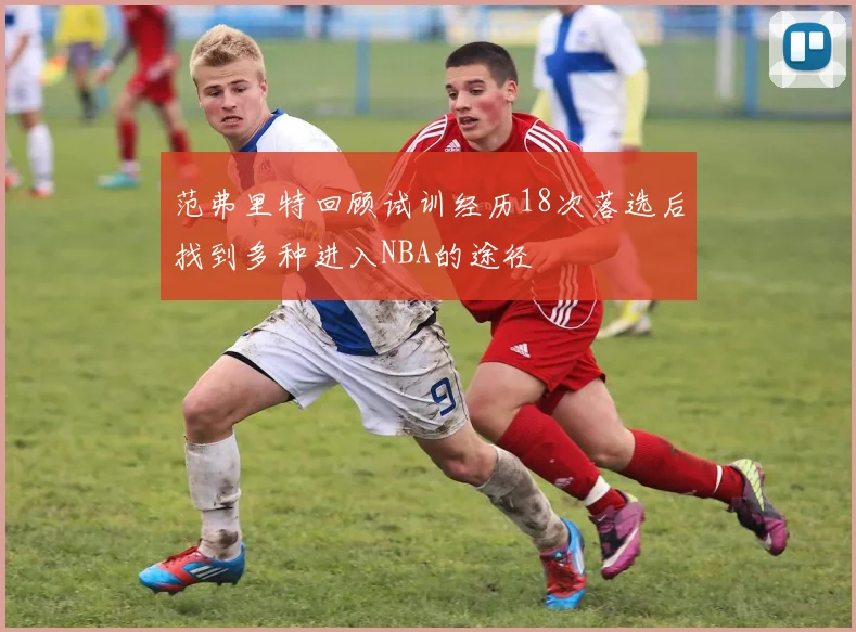 范弗里特回顾试训经历18次落选后找到多种进入NBA的途径
