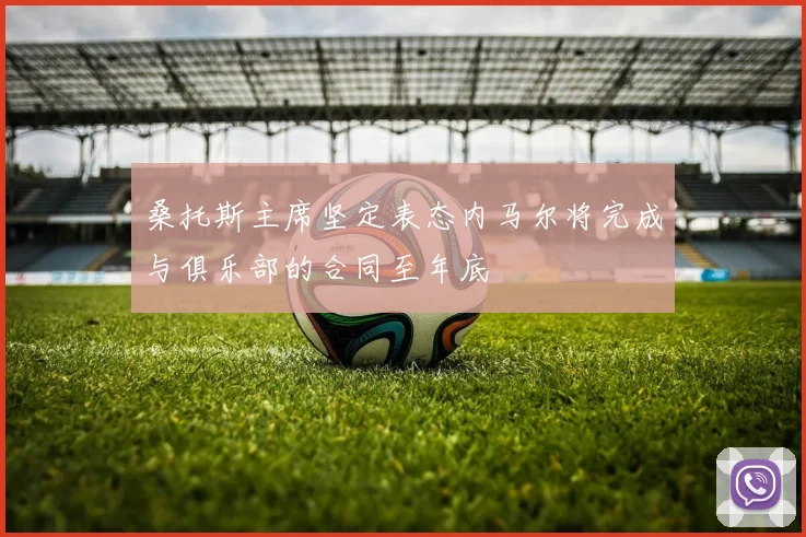桑托斯主席坚定表态内马尔将完成与俱乐部的合同至年底