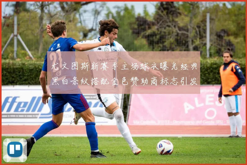 尤文图斯新赛季主场球衣曝光经典黑白条纹搭配金色赞助商标志引发期待