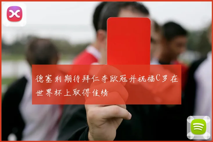 德塞利期待拜仁夺欧冠并祝福C罗在世界杯上取得佳绩