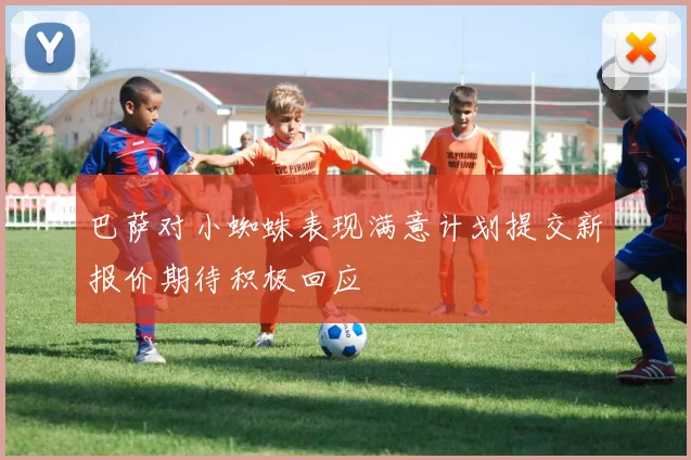 巴萨对小蜘蛛表现满意计划提交新报价期待积极回应